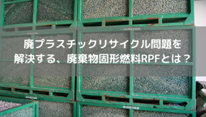 廃プラスチックリサイクル問題を 解決する、廃棄物固形燃料RPFとは？